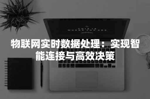 物联网实时数据处理：实现智能连接与高效决策