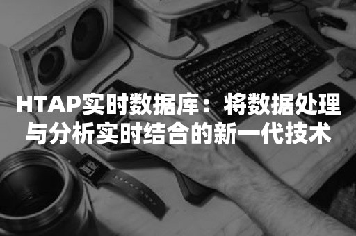 HTAP实时数据库：将数据处理与分析实时结合的新一代技术