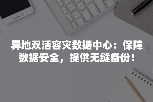 异地双活容灾数据中心：保障数据安全，提供无缝备份！