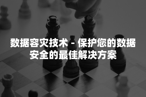 数据容灾技术 - 保护您的数据安全的最佳解决方案