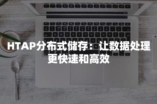 HTAP分布式储存：让数据处理更快速和高效