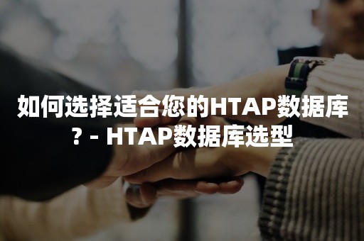 如何选择适合您的HTAP数据库? - HTAP数据库选型