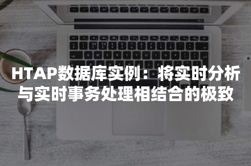 HTAP数据库实例：将实时分析与实时事务处理相结合的极致方案