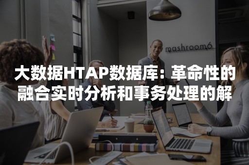 大数据HTAP数据库: 革命性的融合实时分析和事务处理的解决方案