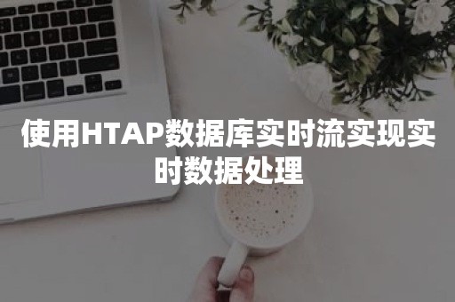 使用HTAP数据库实时流实现实时数据处理