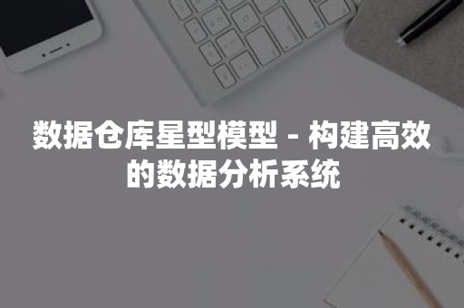 数据仓库星型模型 - 构建高效的数据分析系统