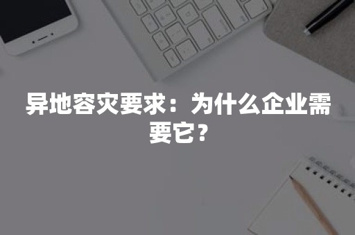 异地容灾要求：为什么企业需要它？