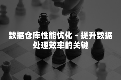 数据仓库性能优化 - 提升数据处理效率的关键