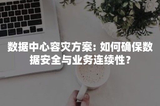 数据中心容灾方案: 如何确保数据安全与业务连续性？