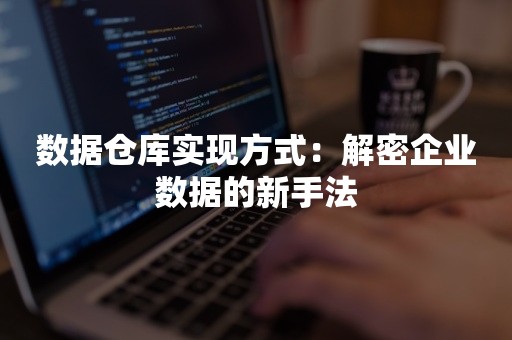 数据仓库实现方式：解密企业数据的新手法