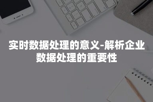 实时数据处理的意义-解析企业数据处理的重要性