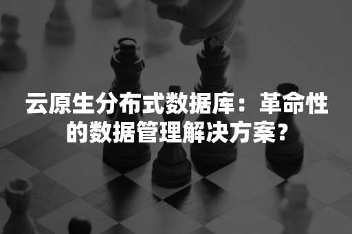 云原生分布式数据库：革命性的数据管理解决方案？