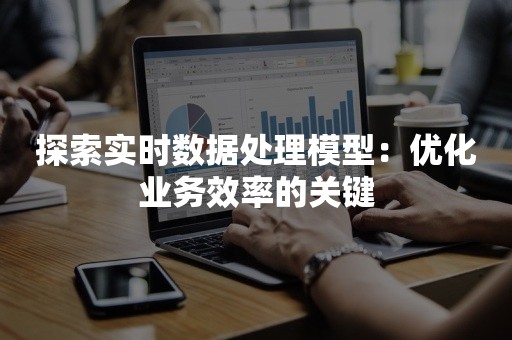 探索实时数据处理模型：优化业务效率的关键