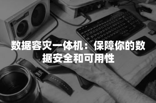 数据容灾一体机：保障你的数据安全和可用性