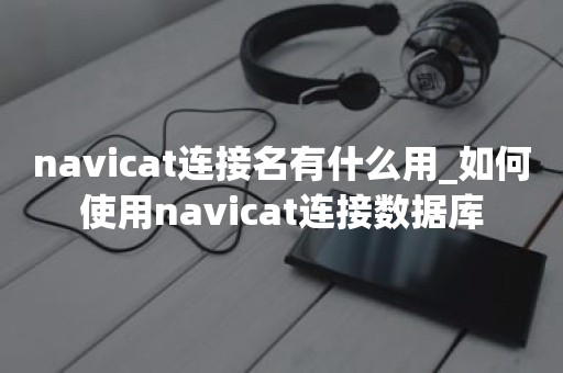 navicat连接名有什么用_如何使用navicat连接数据库