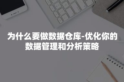 为什么要做数据仓库-优化你的数据管理和分析策略