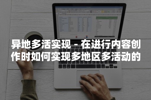 异地多活实现 - 在进行内容创作时如何实现多地区多活动的方法？