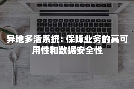 异地多活系统: 保障业务的高可用性和数据安全性