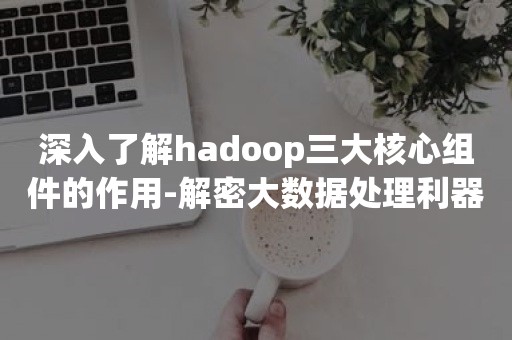 深入了解hadoop三大核心组件的作用-解密大数据处理利器