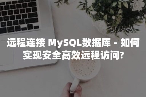 远程连接 MySQL数据库 - 如何实现安全高效远程访问?