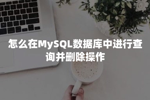 怎么在MySQL数据库中进行查询并删除操作