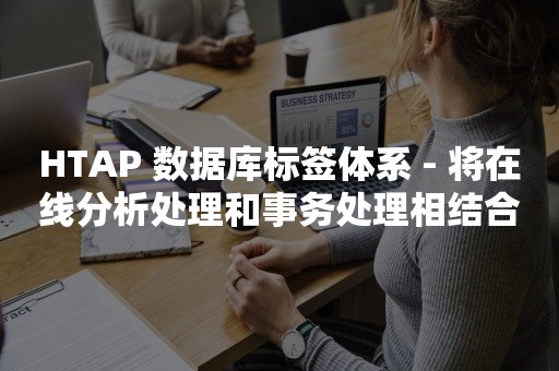 HTAP 数据库标签体系 - 将在线分析处理和事务处理相结合