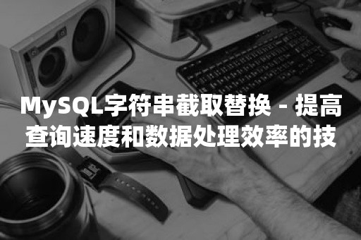 MySQL字符串截取替换 - 提高查询速度和数据处理效率的技巧