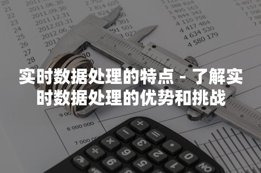 实时数据处理的特点 - 了解实时数据处理的优势和挑战