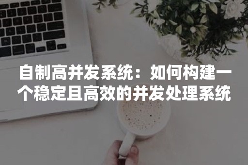 自制高并发系统：如何构建一个稳定且高效的并发处理系统