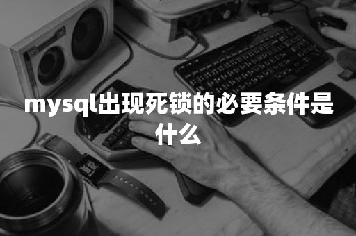 mysql出现死锁的必要条件是什么