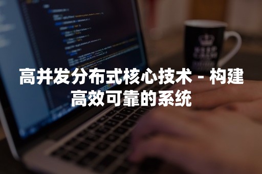 高并发分布式核心技术 - 构建高效可靠的系统