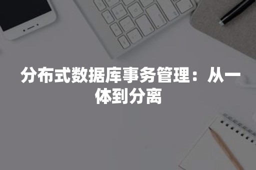  分布式数据库事务管理：从一体到分离