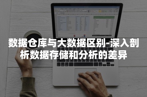 数据仓库与大数据区别-深入剖析数据存储和分析的差异