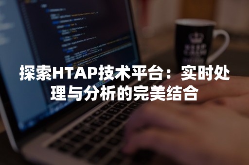 探索HTAP技术平台：实时处理与分析的完美结合