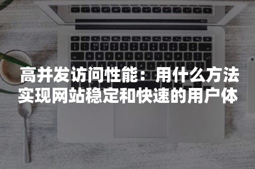  高并发访问性能：用什么方法实现网站稳定和快速的用户体验？