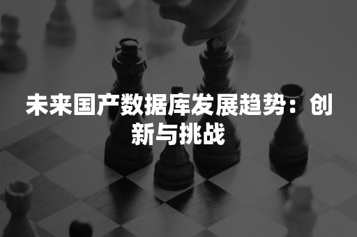 未来国产数据库发展趋势：创新与挑战