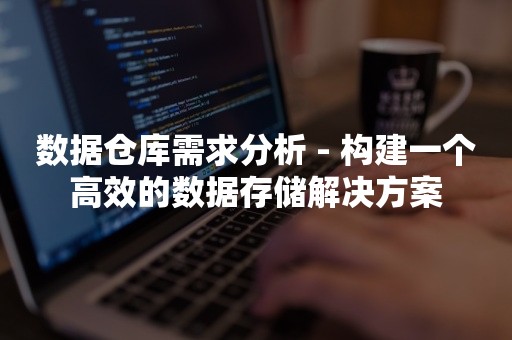 数据仓库需求分析 - 构建一个高效的数据存储解决方案