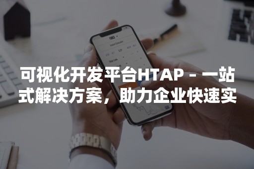 可视化开发平台HTAP – 一站式解决方案，助力企业快速实现数字化转型