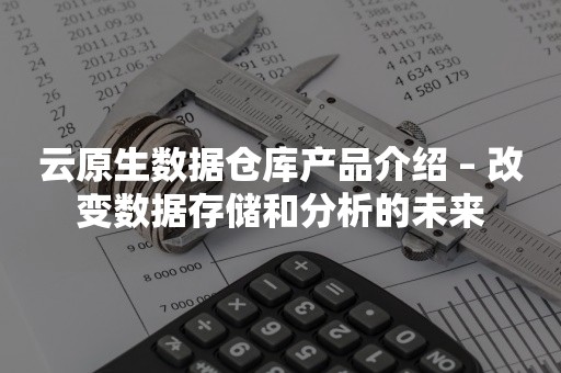 云原生数据仓库产品介绍 – 改变数据存储和分析的未来