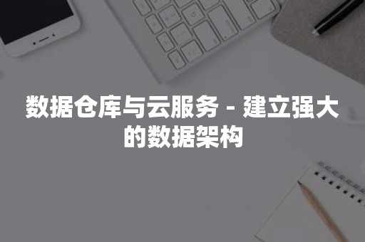 数据仓库与云服务 - 建立强大的数据架构