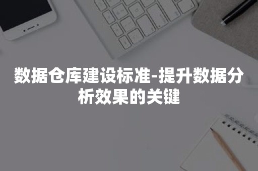 数据仓库建设标准-提升数据分析效果的关键