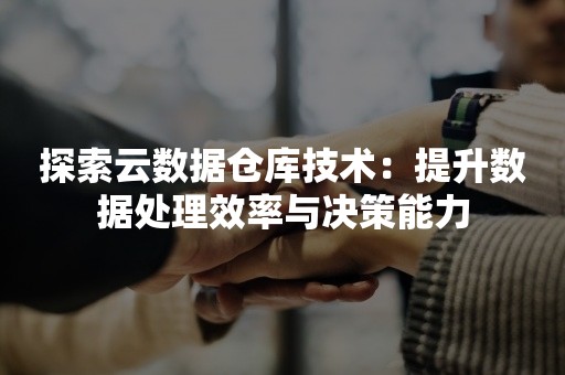 探索云数据仓库技术：提升数据处理效率与决策能力