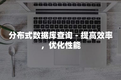 分布式数据库查询 - 提高效率，优化性能

