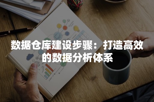 数据仓库建设步骤：打造高效的数据分析体系