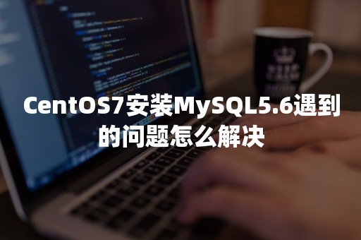 CentOS7安装MySQL5.6遇到的问题怎么解决