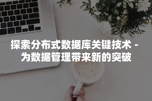 探索分布式数据库关键技术 - 为数据管理带来新的突破