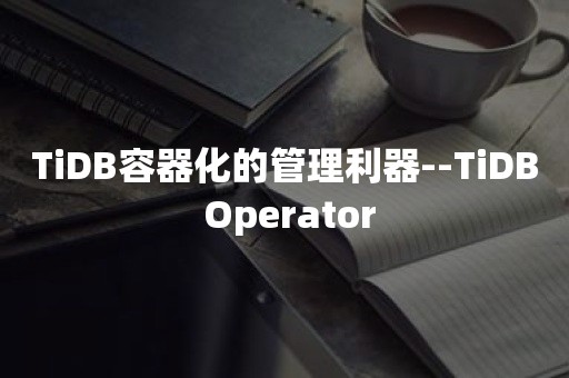 TiDB容器化的管理利器--TiDB Operator