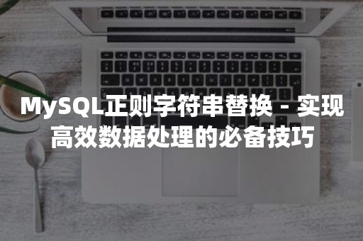 MySQL正则字符串替换 - 实现高效数据处理的必备技巧