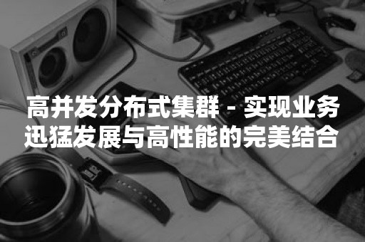 高并发分布式集群 - 实现业务迅猛发展与高性能的完美结合