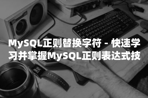 MySQL正则替换字符 - 快速学习并掌握MySQL正则表达式技巧